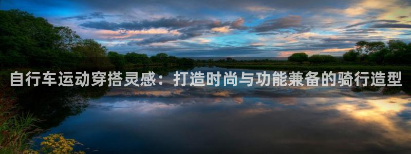 尊龙凯时最新网址|自行车运动穿搭灵感:打造时尚与功能兼备的骑行造型(图1) 尊龙凯时最新网址