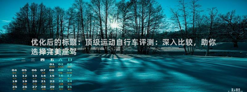 尊龙凯时app|优化后的标题:顶级运动自行车评测:深入比较,助你
选择完美座驾(图1) 尊龙凯时app