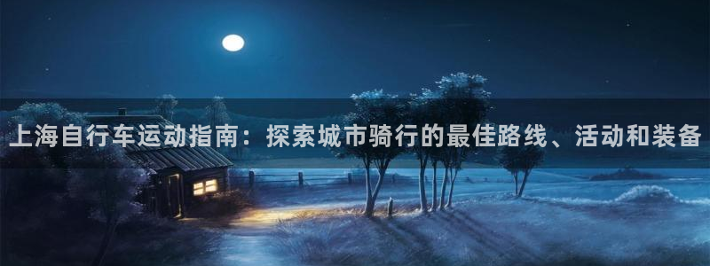 d88尊龙凯时|上海自行车运动指南:探索城市骑行的最佳路线、活动和装备(图1) d88尊龙凯时