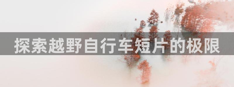 尊龙凯时一人生就是博|探索越野自行车短片的极限(图1) 尊龙凯时一人生就是博