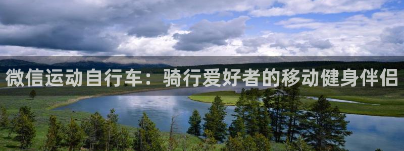 尊龙凯时官网登录|微信运动自行车:骑行爱好者的移动健身伴侣(图1) 尊龙凯时官网登录