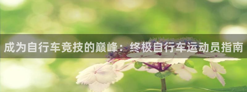 尊龙官网登录入口|成为自行车竞技的巅峰:终极自行车运动员指南(图1) 尊龙官网登录入口