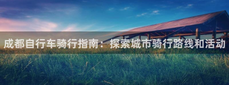尊龙凯时最新z6com|成都自行车骑行指南:探索城市骑行路线和活动(图1) 尊龙凯时最新z6com