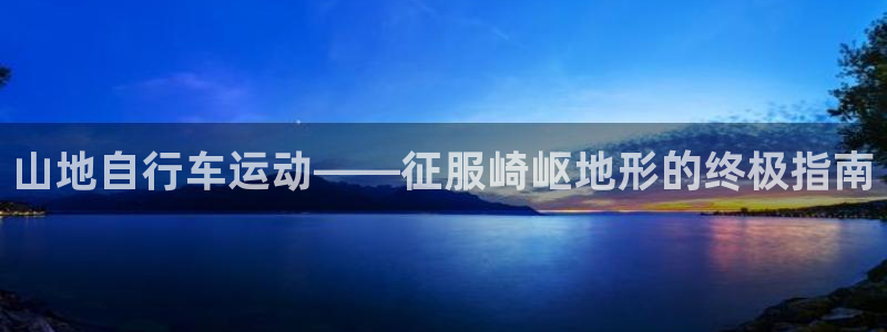 d88尊龙凯时|山地自行车运动——征服崎岖地形的终极指南(图1) d88尊龙凯时