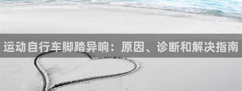 z6尊龙官方网站|运动自行车脚踏异响:原因、诊断和解决指南(图1) z6尊龙官方网站