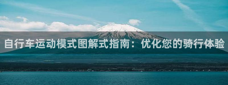 尊龙凯时一人生就是博|自行车运动模式图解式指南:优化您的骑行体验(图1) 尊龙凯时一人生就是博