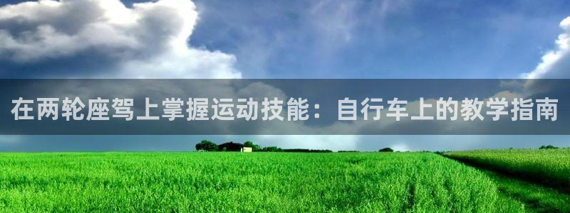 尊龙凯时官网入口|在两轮座驾上掌握运动技能:自行车上的教学指南(图1) 尊龙凯时官网入口