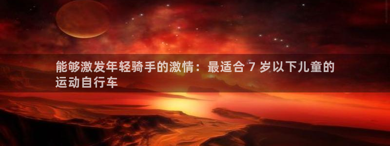 z6尊龙官方网站|能够激发年轻骑手的激情:最适合 7 岁以下儿童的
运动自行车(图1) z6尊龙官方网站