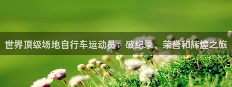 尊龙凯时app官方网站|世界顶级场地自行车运动员:破纪录、荣誉和辉煌之旅(图1) 尊龙凯时app官方网站
