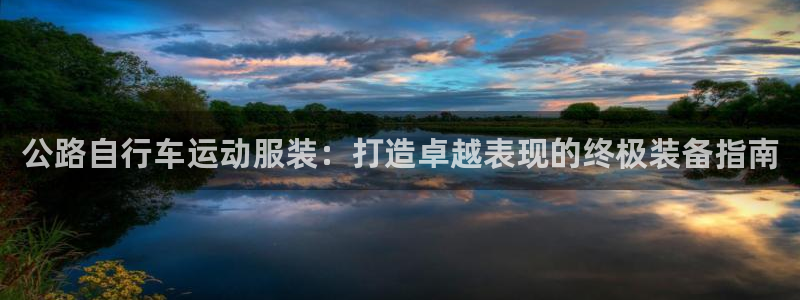 尊龙凯时|公路自行车运动服装:打造卓越表现的终极装备指南(图1) 尊龙凯时