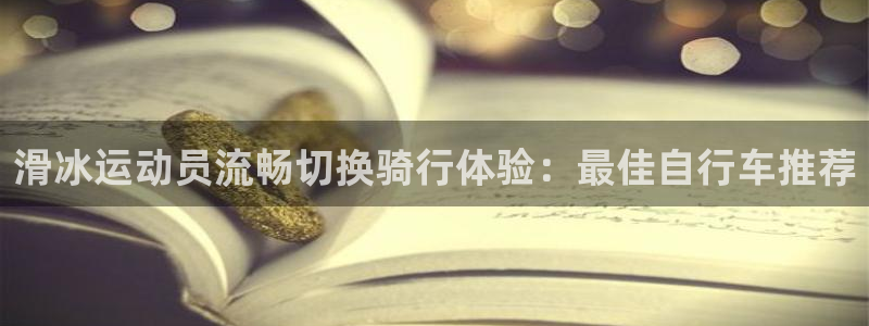 尊龙官网登录入口|滑冰运动员流畅切换骑行体验:最佳自行车推荐(图1) 尊龙官网登录入口