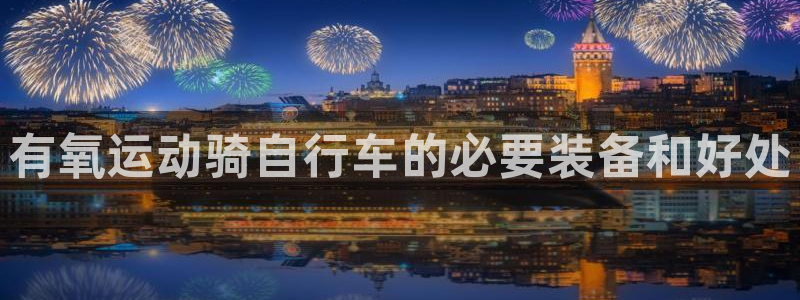 尊龙凯时一人生就是博|有氧运动骑自行车的必要装备和好处(图1) 尊龙凯时一人生就是博