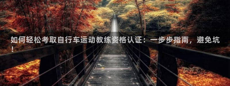 尊龙凯时z6com|如何轻松考取自行车运动教练资格认证:一步步指南,避免坑
!(图1) 尊龙凯时z6com