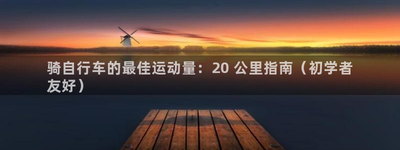 尊龙凯时人生就是博平台网站|骑自行车的最佳运动量:20 公里指南(初学者
友好)(图1) 尊龙凯时人生就是博平台网站