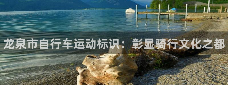 尊龙凯时 人生就是搏|龙泉市自行车运动标识:彰显骑行文化之都(图1) 尊龙凯时 人生就是搏