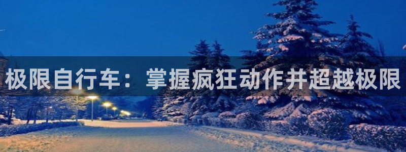 尊龙凯时-人生就是博z6com|极限自行车:掌握疯狂动作并超越极限(图1) 尊龙凯时-人生就是博z6com