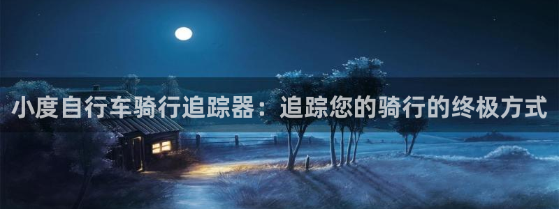 尊龙凯时 - 人生就是搏!|小度自行车骑行追踪器:追踪您的骑行的终极方式(图1) 尊龙凯时 - 人生就是搏!